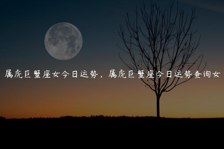属虎巨蟹座女今日运势，属虎巨蟹座今日运势查询女