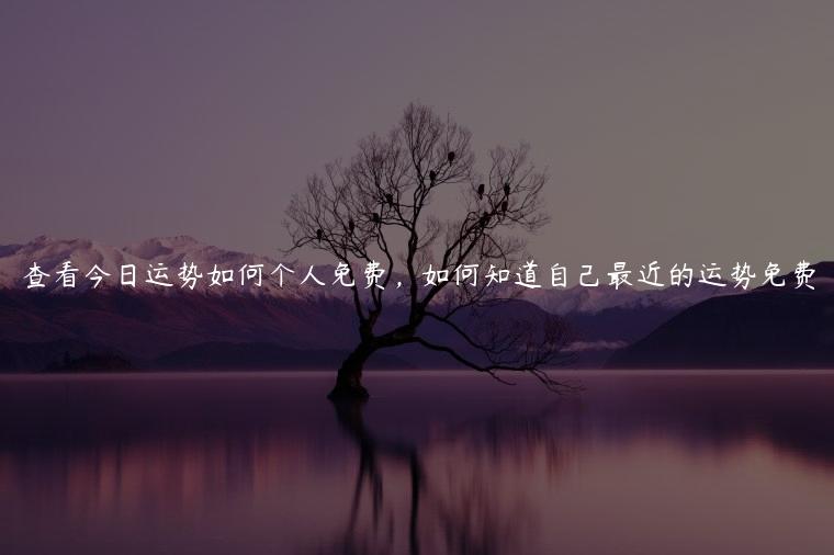 查看今日运势如何个人免费，如何知道自己最近的运势免费
