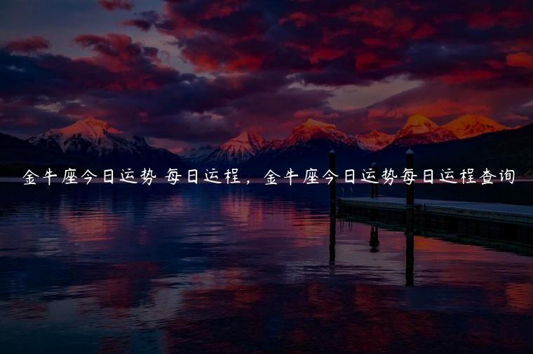 金牛座今日运势 每日运程，金牛座今日运势每日运程查询