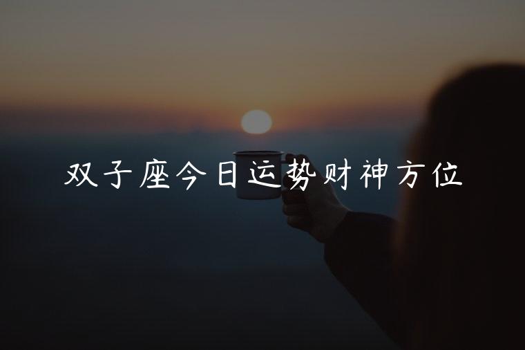 双子座今日运势财神方位，双子座今日运势财位