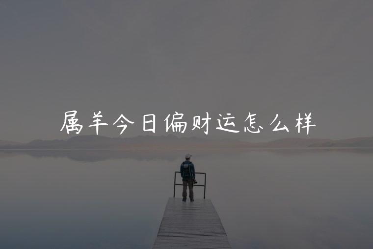 属羊今日偏财运怎么样，属羊的今日偏财运如何