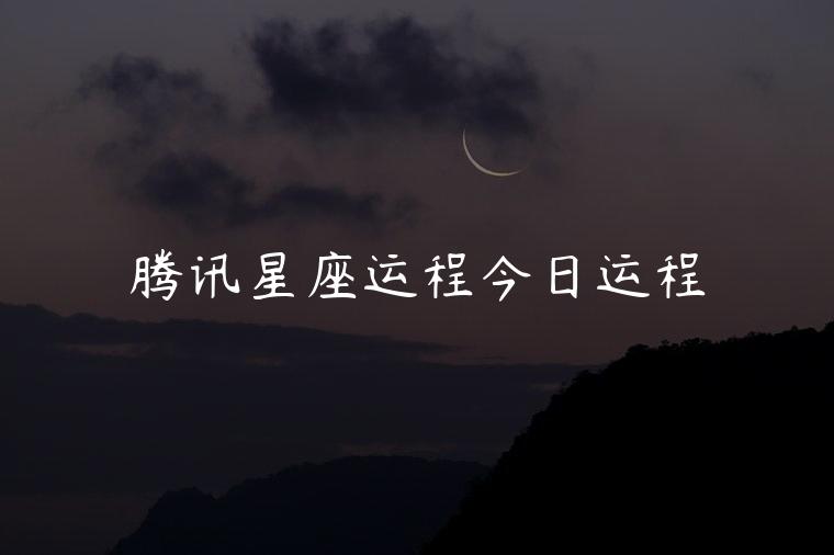 腾讯星座运程今日运程，腾讯星座运势每日运程
