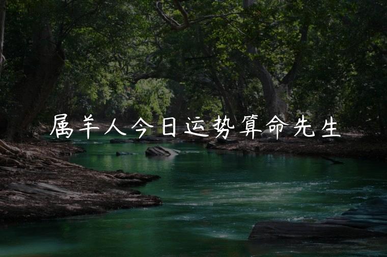 属羊人今日运势算命先生，属羊人今日运势大全