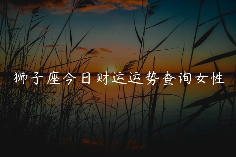 狮子座今日财运运势查询女性，狮子座今日财运运势如何