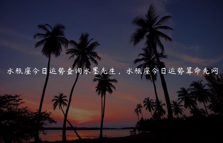 水瓶座今日运势查询水墨先生，水瓶座今日运势算命先网