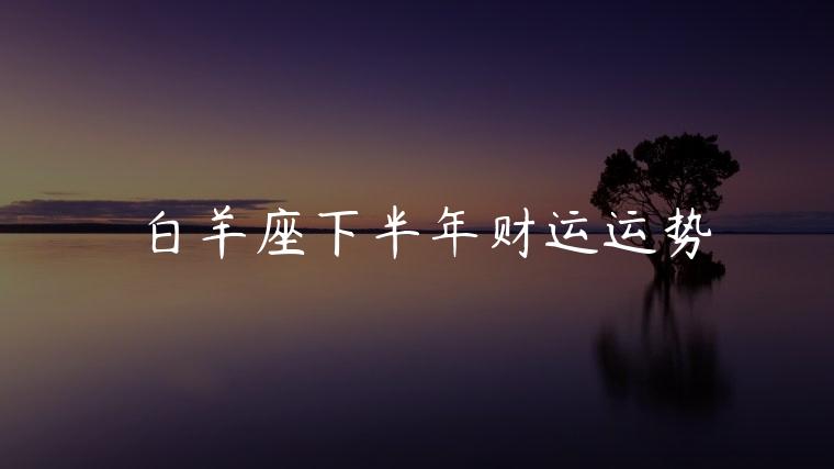 白羊座下半年财运运势，白羊座下半年财运运势如何