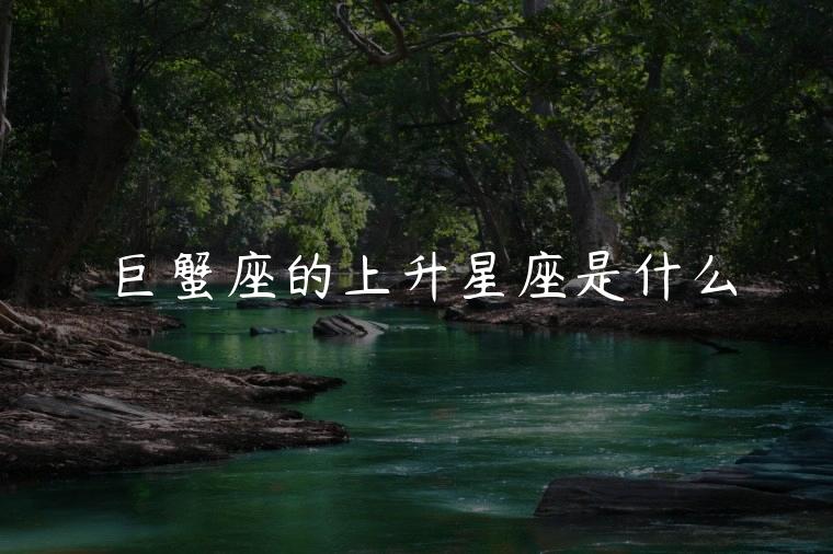 巨蟹座的上升星座是什么，巨蟹座的上升星座是什么星座