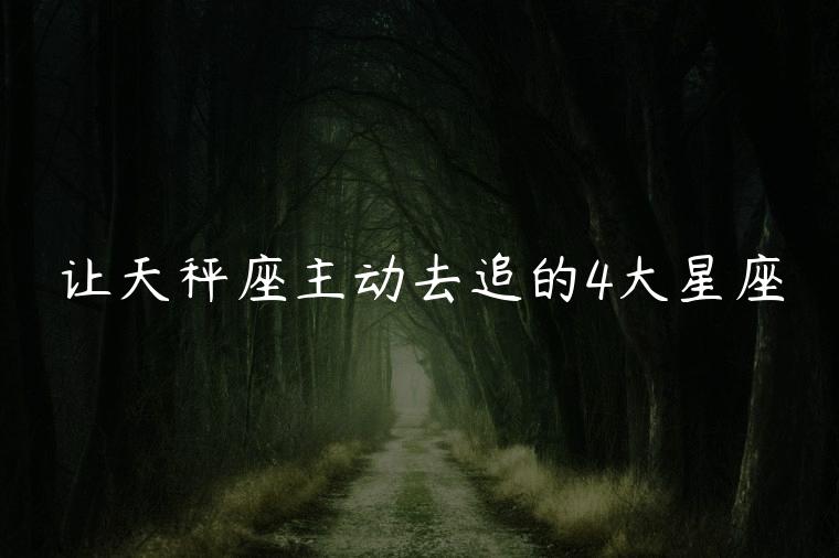 让天秤座主动去追的4大星座，能让天秤座主动去追的星座是什么