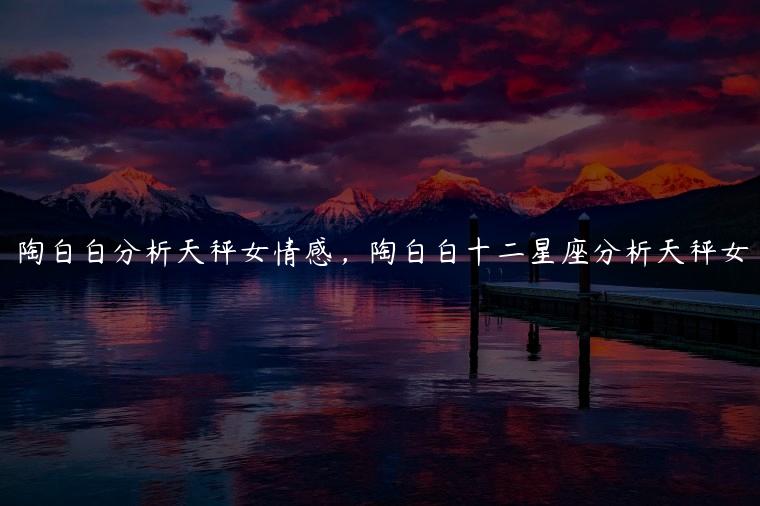 陶白白分析天秤女情感，陶白白十二星座分析天秤女