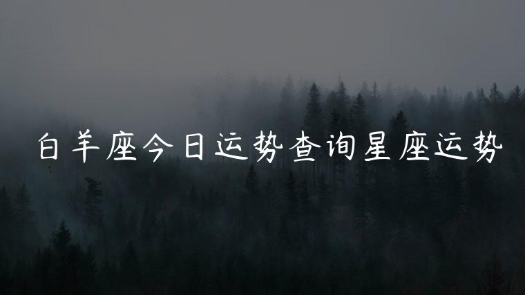 白羊座今日运势查询星座运势，白羊座今日运势查询第一星座