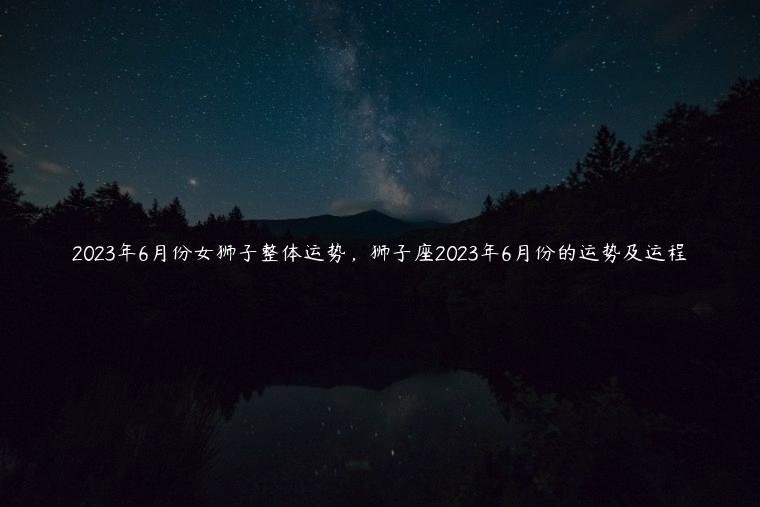 2023年6月份女狮子整体运势，狮子座2023年6月份的运势及运程