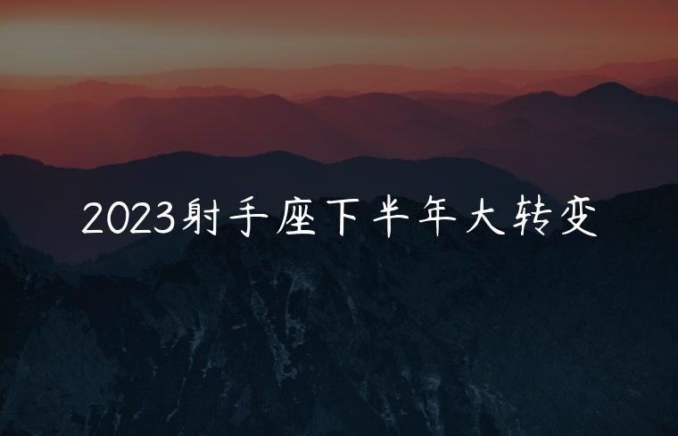2023射手座下半年大转变，2023年射手座强烈转变的一年