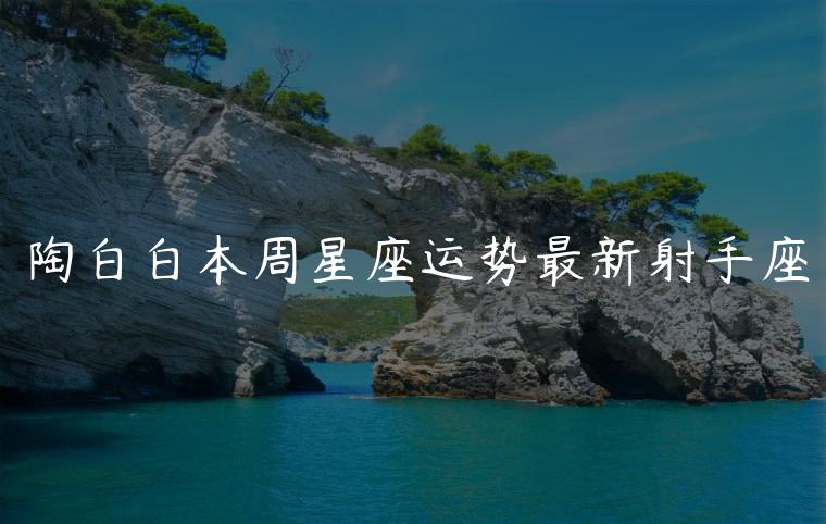 陶白白本周星座运势最新射手座，陶白白摩羯本周星座运势射手座