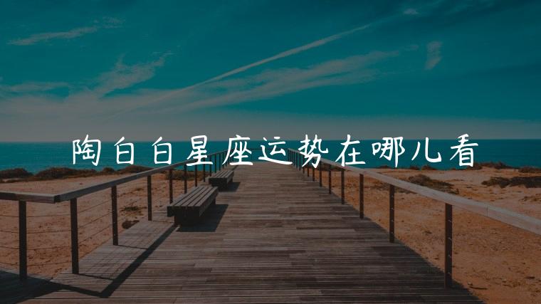 陶白白星座运势在哪儿看，陶白白的星座运势在哪找的