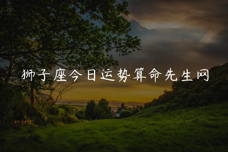 狮子座今日运势算命先生网，狮子座今日运势卜卦网