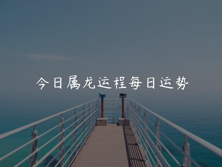 今日属龙运程每日运势，属龙女今日运势运程