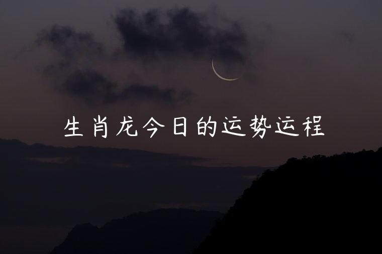 生肖龙今日的运势运程，生肖龙今日的运势