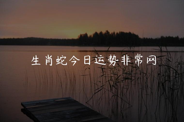 生肖蛇今日运势非常网，生肖蛇男今日运势