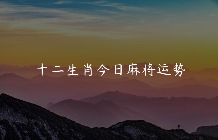 十二生肖今日麻将运势，十二生肖今日麻将运势如何