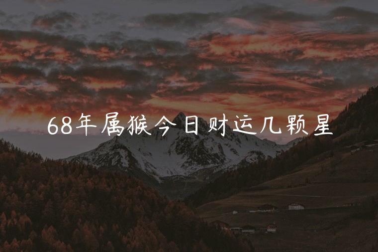 68年属猴今日财运几颗星，68年属猴今日财运怎么样