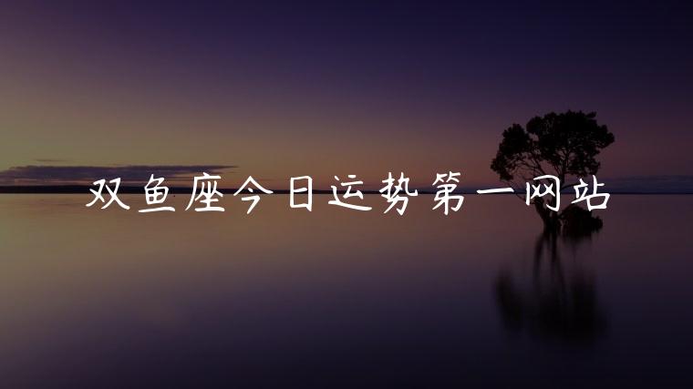 双鱼座今日运势第一网站，双鱼座今日运势第一星座网
