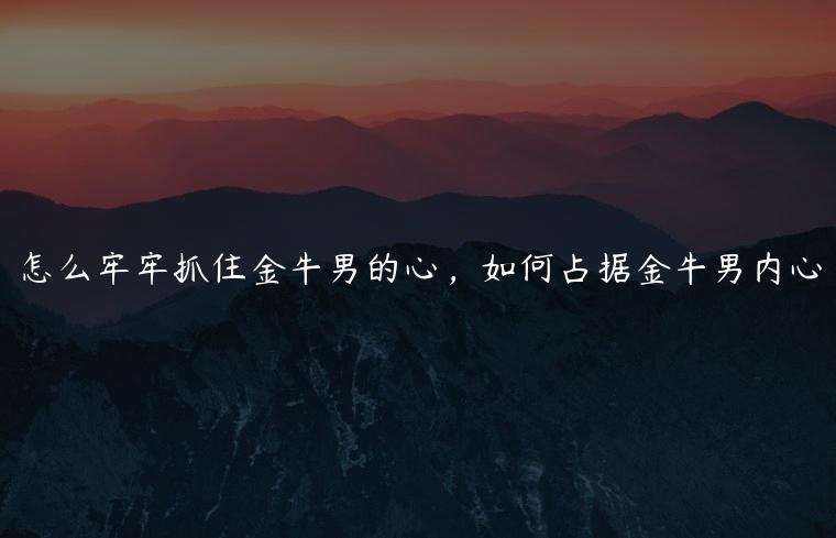 怎么牢牢抓住金牛男的心，如何占据金牛男内心