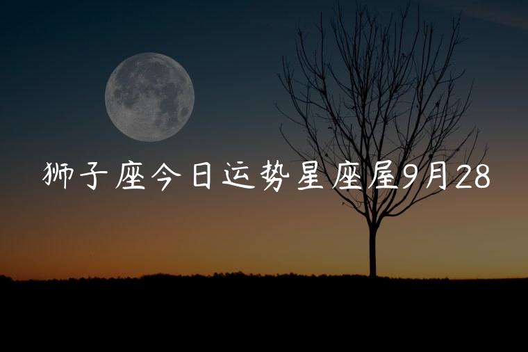 狮子座今日运势星座屋9月28，狮子座明日运势查询星座屋
