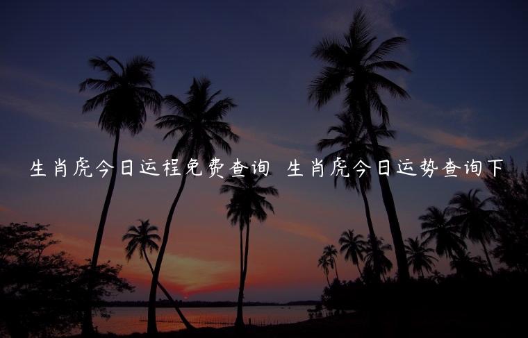 生肖虎今日运程免费查询  生肖虎今日运势查询下