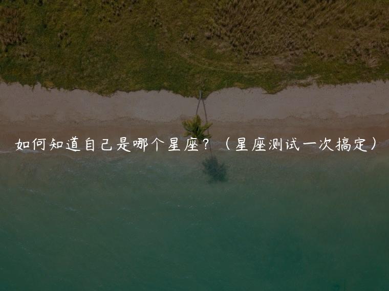 如何知道自己是哪个星座？（星座测试一次搞定）