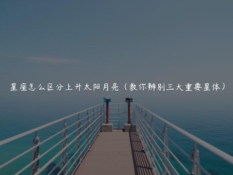 星座怎么区分上升太阳月亮（教你辨别三大重要星体）