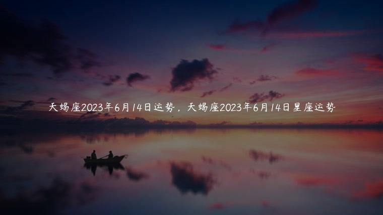 天蝎座2023年6月14日运势，天蝎座2023年6月14日星座运势