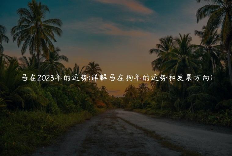 马在2023年的运势(详解马在狗年的运势和发展方向)