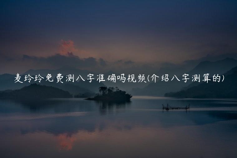 麦玲玲免费测八字准确吗视频(介绍八字测算的)