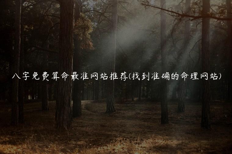 八字免费算命最准网站推荐(找到准确的命理网站)