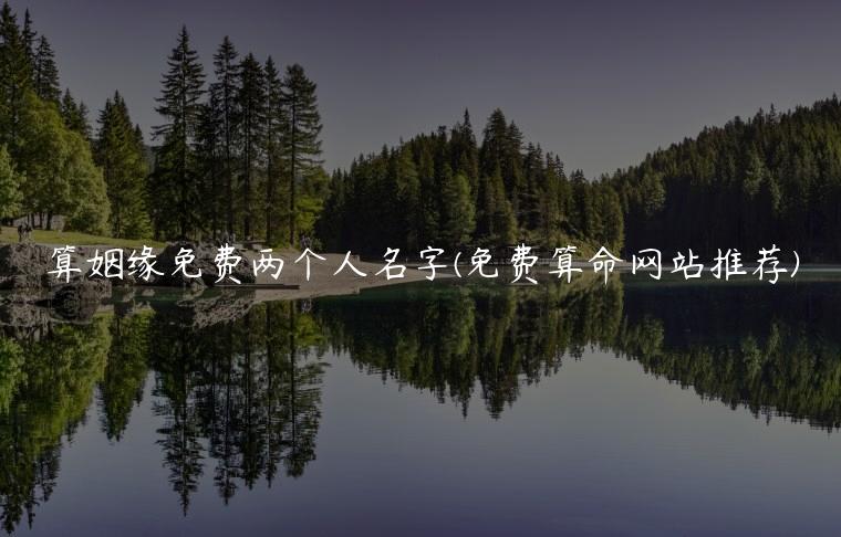 算姻缘免费两个人名字(免费算命网站推荐)