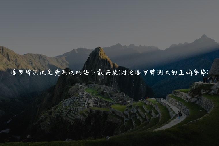 塔罗牌测试免费测试网站下载安装(讨论塔罗牌测试的正确姿势)