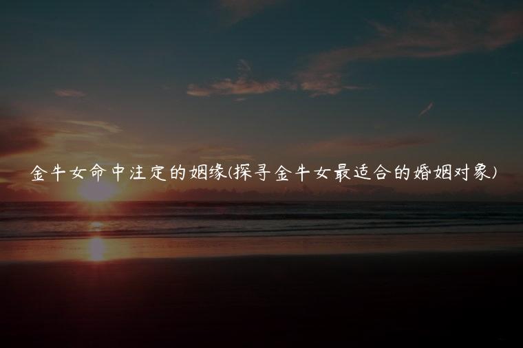 金牛女命中注定的姻缘(探寻金牛女最适合的婚姻对象)