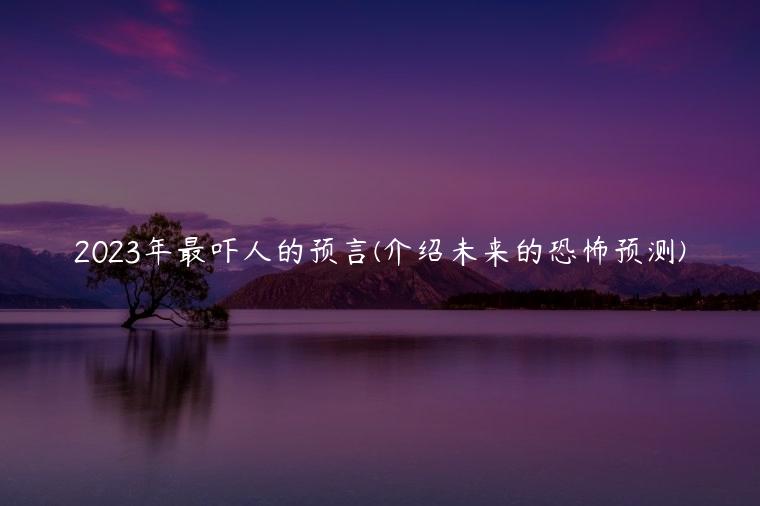2023年最吓人的预言(介绍未来的恐怖预测)