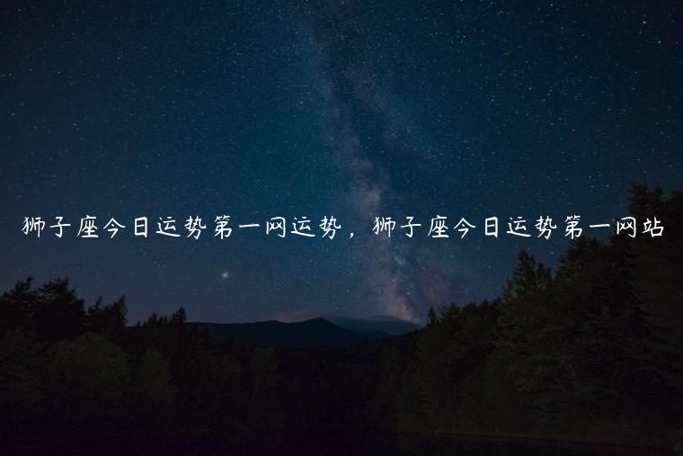 狮子座今日运势第一网运势，狮子座今日运势第一网站
