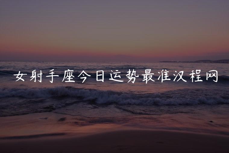 女射手座今日运势最准汉程网，射手座今日运势最准查询
