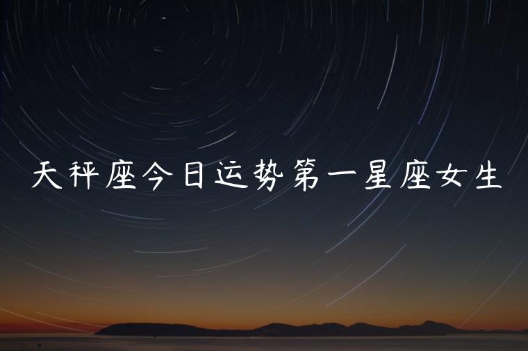 天秤座今日运势第一星座女生，腾讯星座天秤座今日运势