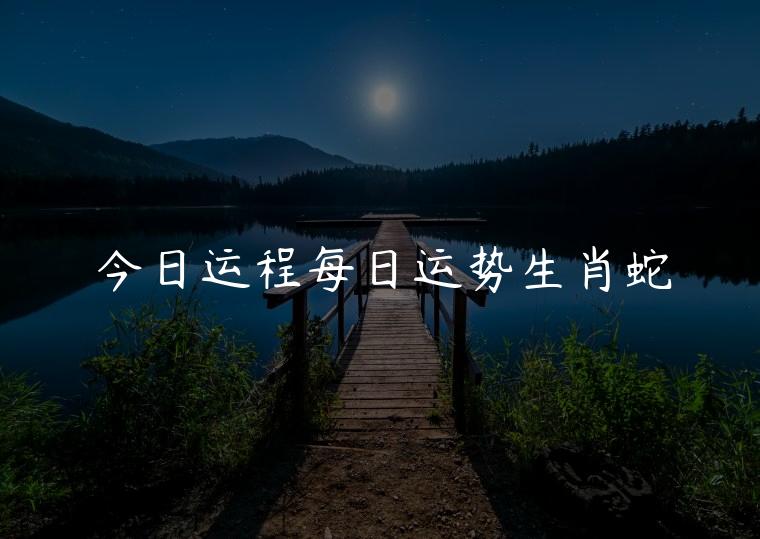 今日运程每日运势生肖蛇，运势播报今日生肖蛇运势
