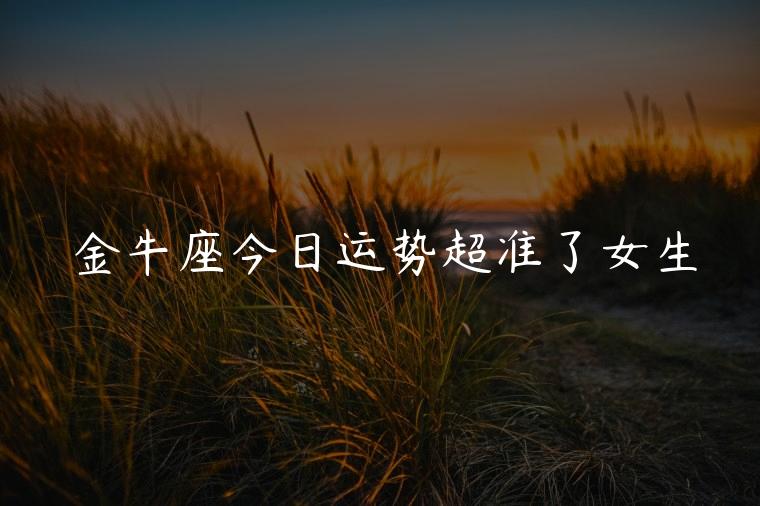 金牛座今日运势超准了女生，金牛座的今日运势女生