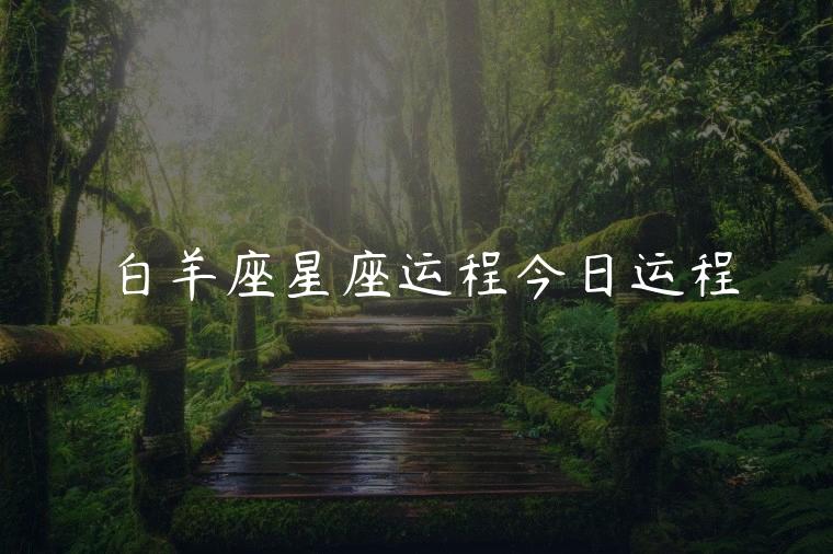 白羊座星座运程今日运程，今日白羊座星座运势