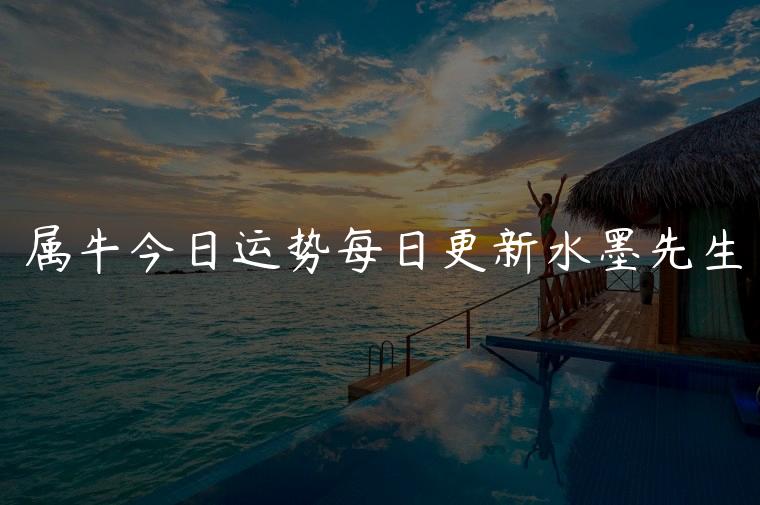 属牛今日运势每日更新水墨先生，属牛今日运势每日更新