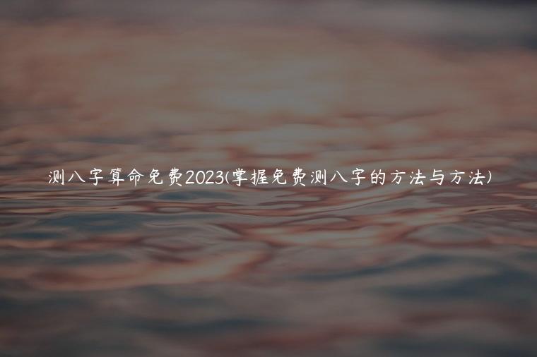 测八字算命免费2023(掌握免费测八字的方法与方法)