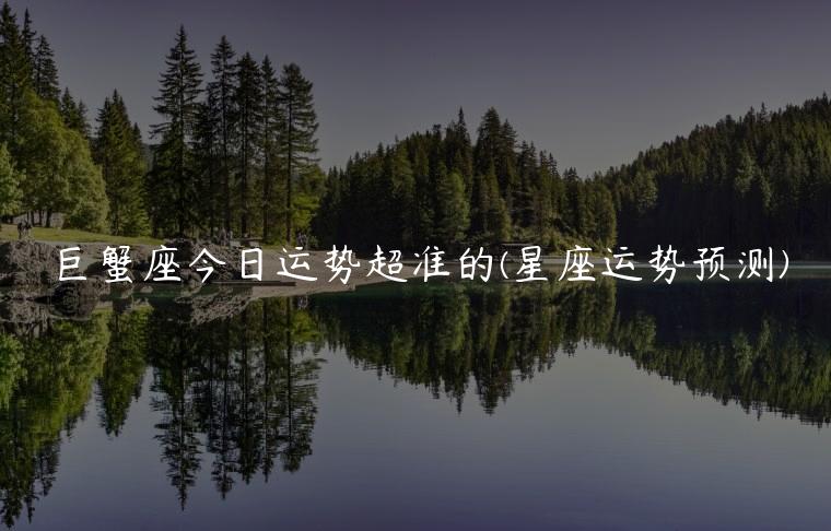 巨蟹座今日运势超准的(星座运势预测)