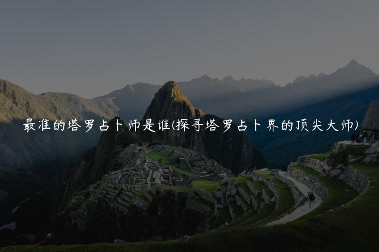 最准的塔罗占卜师是谁(探寻塔罗占卜界的顶尖大师)