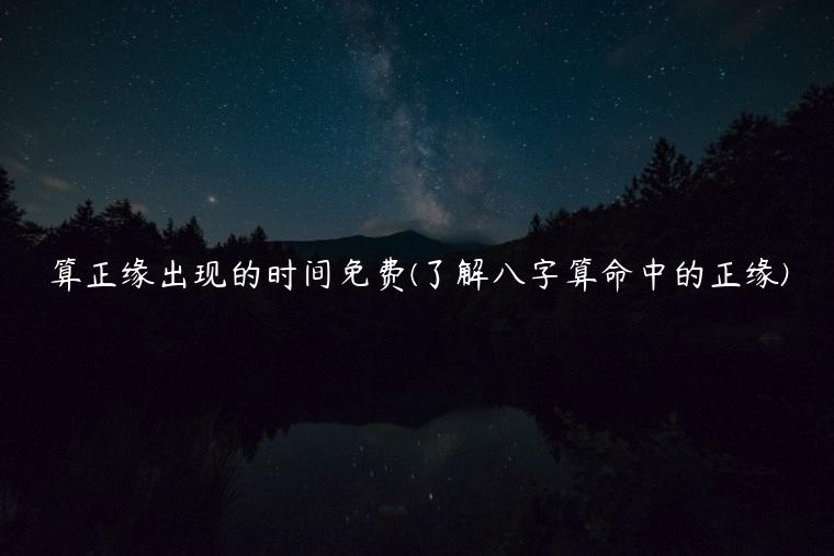算正缘出现的时间免费(了解八字算命中的正缘)