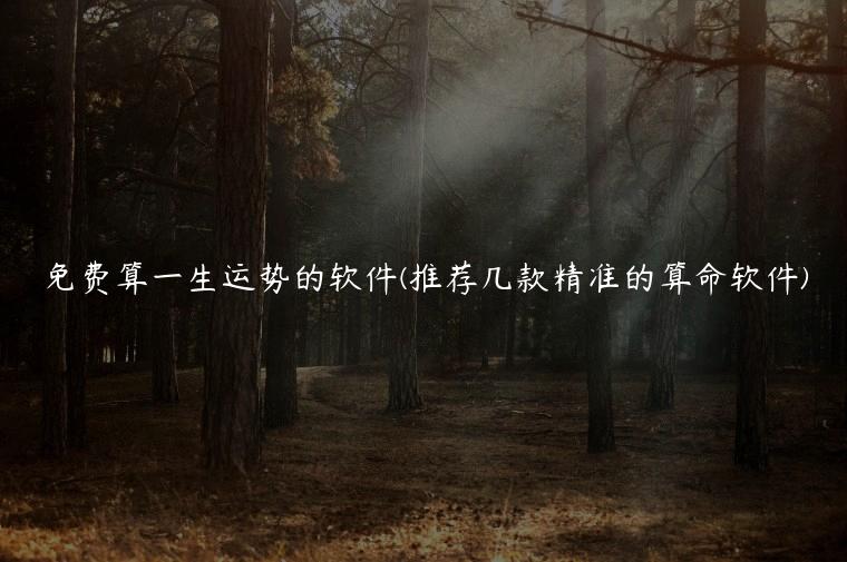 免费算一生运势的软件(推荐几款精准的算命软件)